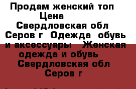 Продам женский топ › Цена ­ 150 - Свердловская обл., Серов г. Одежда, обувь и аксессуары » Женская одежда и обувь   . Свердловская обл.,Серов г.